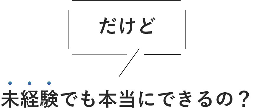 >だけど未経験でも本当にできるの？