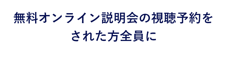 無料オンライン説明会の視聴予約をされた方全員に